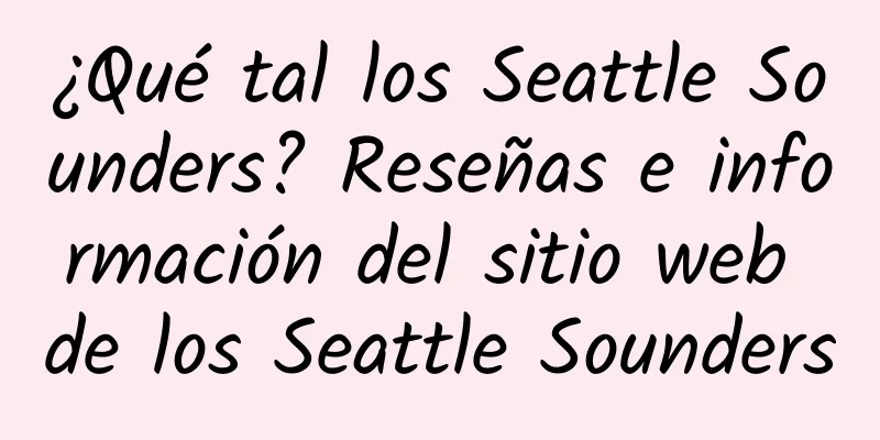 ¿Qué tal los Seattle Sounders? Reseñas e información del sitio web de los Seattle Sounders