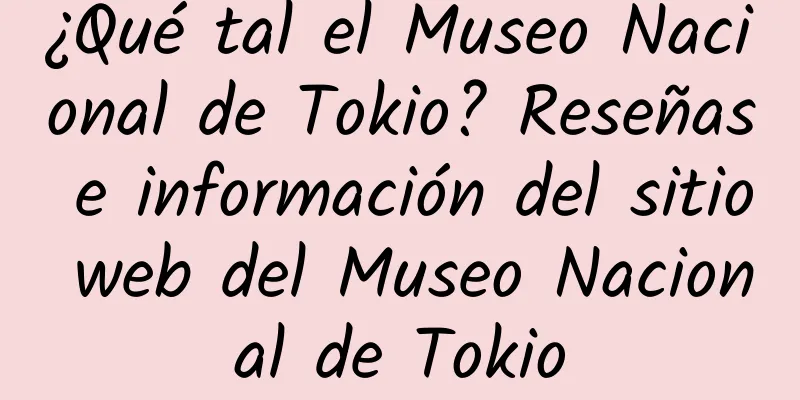 ¿Qué tal el Museo Nacional de Tokio? Reseñas e información del sitio web del Museo Nacional de Tokio