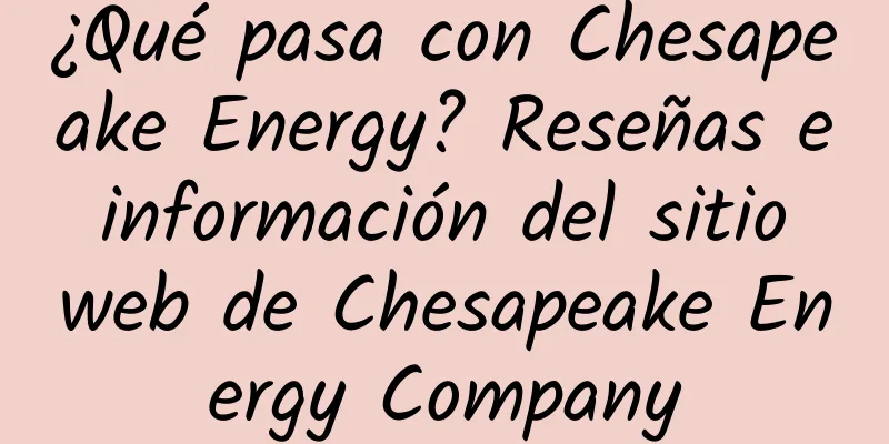 ¿Qué pasa con Chesapeake Energy? Reseñas e información del sitio web de Chesapeake Energy Company