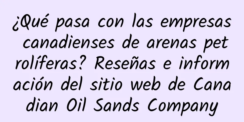 ¿Qué pasa con las empresas canadienses de arenas petrolíferas? Reseñas e información del sitio web de Canadian Oil Sands Company