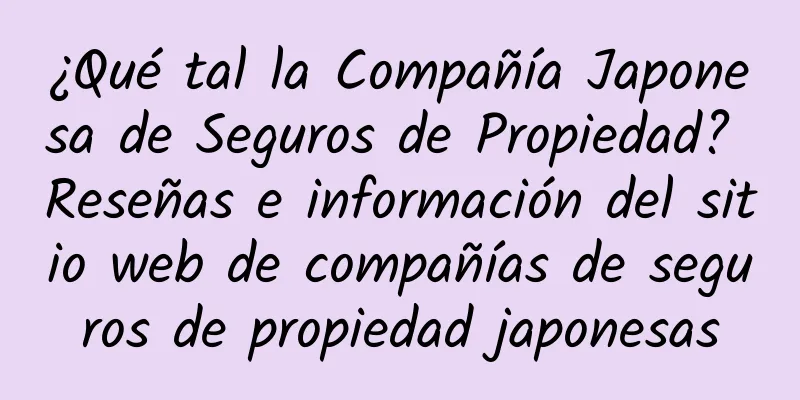 ¿Qué tal la Compañía Japonesa de Seguros de Propiedad? Reseñas e información del sitio web de compañías de seguros de propiedad japonesas