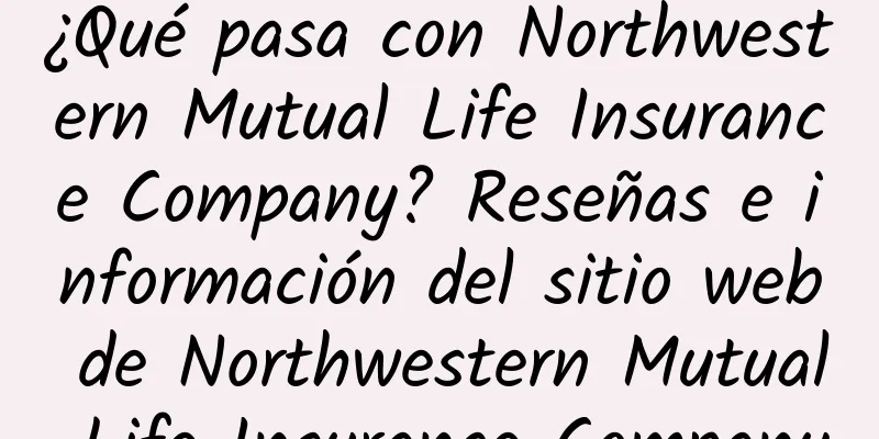 ¿Qué pasa con Northwestern Mutual Life Insurance Company? Reseñas e información del sitio web de Northwestern Mutual Life Insurance Company