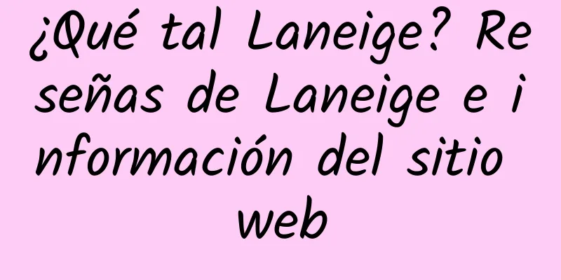 ¿Qué tal Laneige? Reseñas de Laneige e información del sitio web