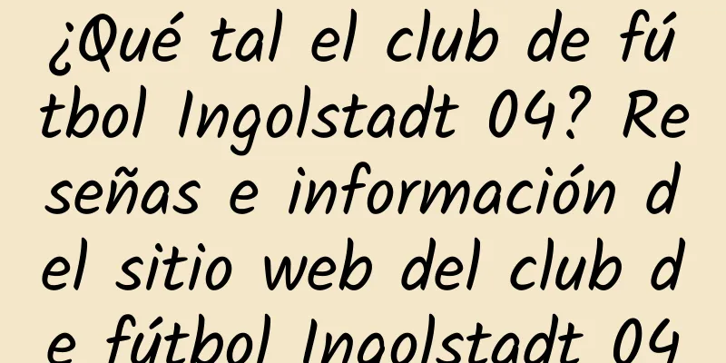 ¿Qué tal el club de fútbol Ingolstadt 04? Reseñas e información del sitio web del club de fútbol Ingolstadt 04