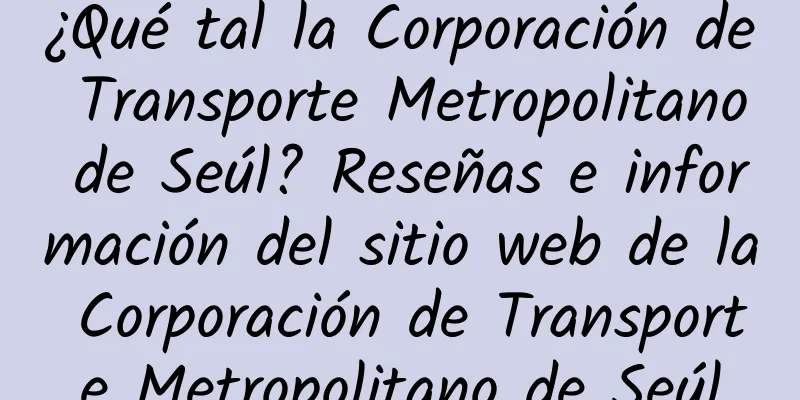 ¿Qué tal la Corporación de Transporte Metropolitano de Seúl? Reseñas e información del sitio web de la Corporación de Transporte Metropolitano de Seúl