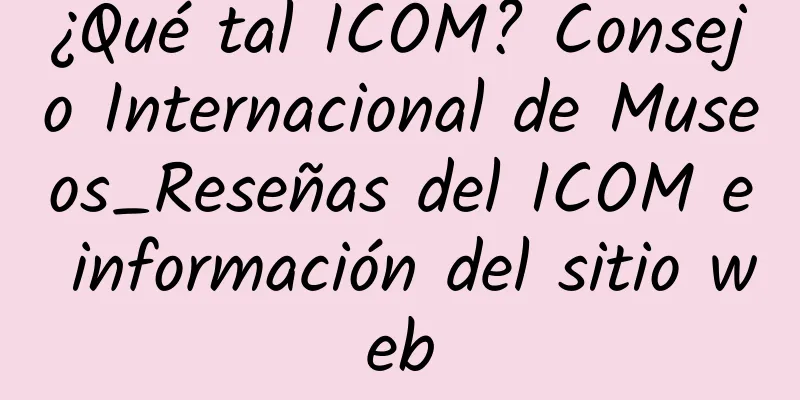 ¿Qué tal ICOM? Consejo Internacional de Museos_Reseñas del ICOM e información del sitio web