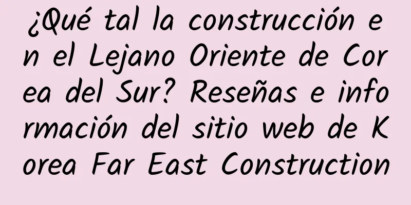 ¿Qué tal la construcción en el Lejano Oriente de Corea del Sur? Reseñas e información del sitio web de Korea Far East Construction