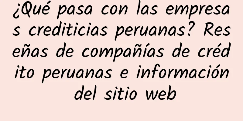 ¿Qué pasa con las empresas crediticias peruanas? Reseñas de compañías de crédito peruanas e información del sitio web