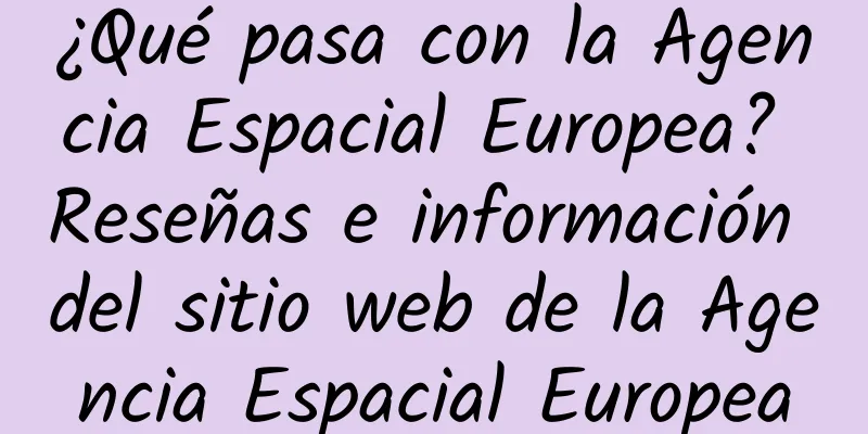 ¿Qué pasa con la Agencia Espacial Europea? Reseñas e información del sitio web de la Agencia Espacial Europea