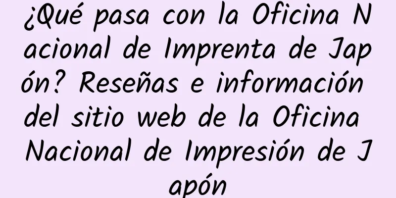 ¿Qué pasa con la Oficina Nacional de Imprenta de Japón? Reseñas e información del sitio web de la Oficina Nacional de Impresión de Japón
