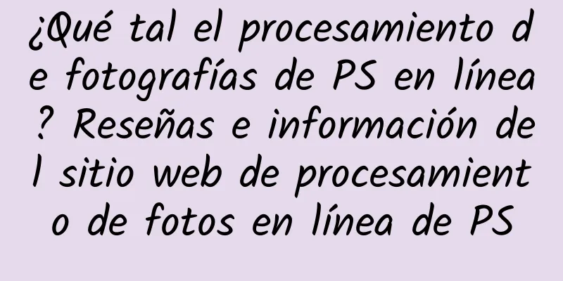 ¿Qué tal el procesamiento de fotografías de PS en línea? Reseñas e información del sitio web de procesamiento de fotos en línea de PS