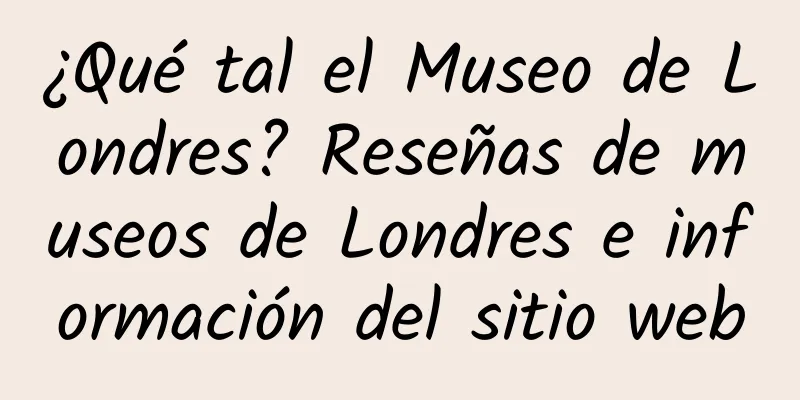 ¿Qué tal el Museo de Londres? Reseñas de museos de Londres e información del sitio web