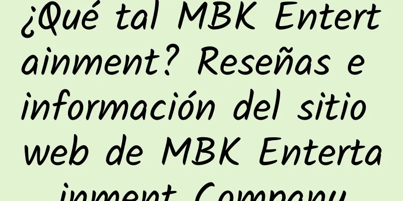 ¿Qué tal MBK Entertainment? Reseñas e información del sitio web de MBK Entertainment Company