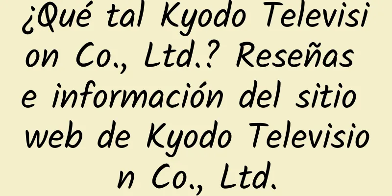 ¿Qué tal Kyodo Television Co., Ltd.? Reseñas e información del sitio web de Kyodo Television Co., Ltd.