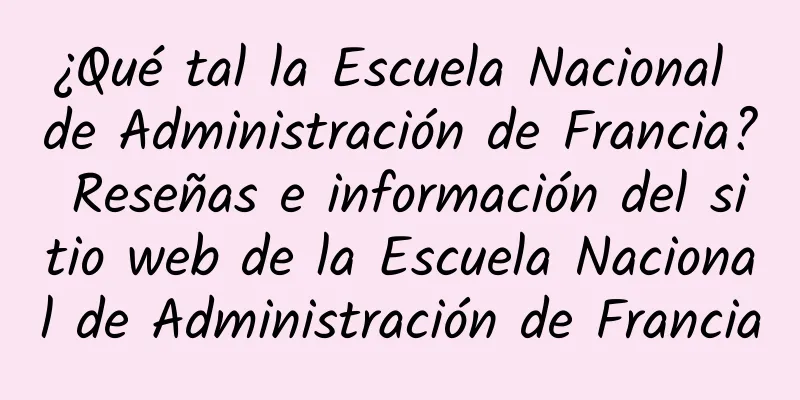 ¿Qué tal la Escuela Nacional de Administración de Francia? Reseñas e información del sitio web de la Escuela Nacional de Administración de Francia
