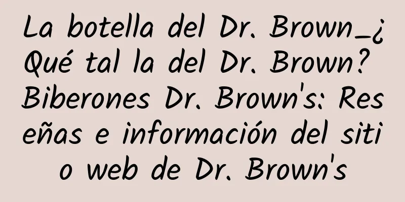 La botella del Dr. Brown_¿Qué tal la del Dr. Brown? Biberones Dr. Brown's: Reseñas e información del sitio web de Dr. Brown's