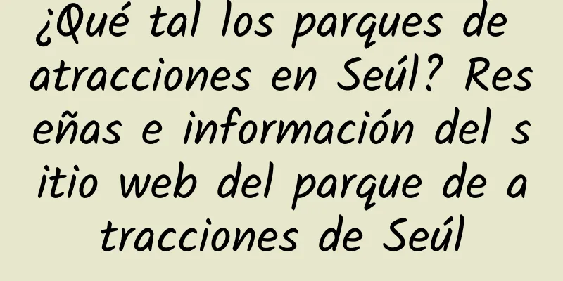 ¿Qué tal los parques de atracciones en Seúl? Reseñas e información del sitio web del parque de atracciones de Seúl
