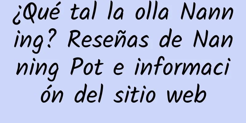 ¿Qué tal la olla Nanning? Reseñas de Nanning Pot e información del sitio web