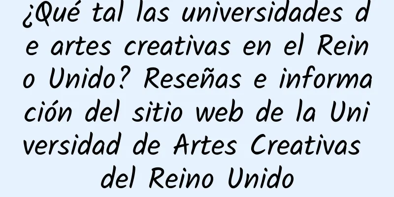 ¿Qué tal las universidades de artes creativas en el Reino Unido? Reseñas e información del sitio web de la Universidad de Artes Creativas del Reino Unido