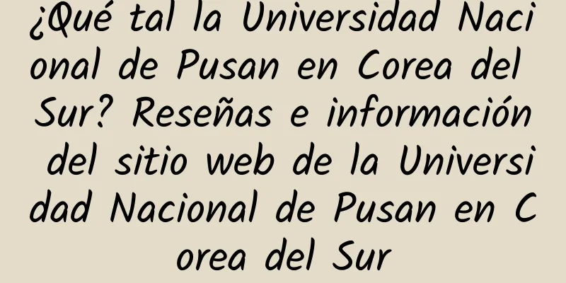 ¿Qué tal la Universidad Nacional de Pusan ​​en Corea del Sur? Reseñas e información del sitio web de la Universidad Nacional de Pusan ​​en Corea del Sur