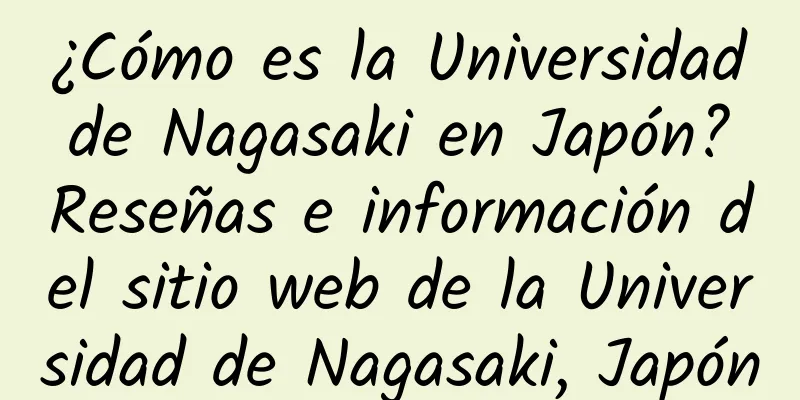 ¿Cómo es la Universidad de Nagasaki en Japón? Reseñas e información del sitio web de la Universidad de Nagasaki, Japón