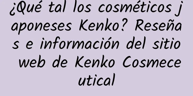 ¿Qué tal los cosméticos japoneses Kenko? Reseñas e información del sitio web de Kenko Cosmeceutical