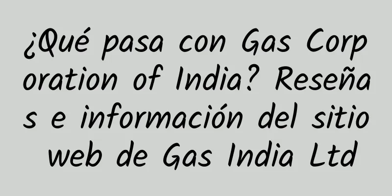 ¿Qué pasa con Gas Corporation of India? Reseñas e información del sitio web de Gas India Ltd