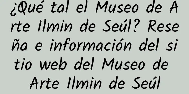 ¿Qué tal el Museo de Arte Ilmin de Seúl? Reseña e información del sitio web del Museo de Arte Ilmin de Seúl