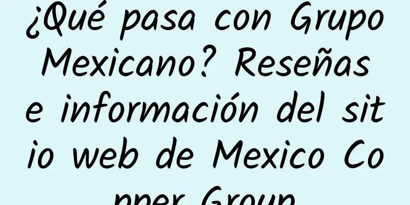 ¿Qué pasa con Grupo Mexicano? Reseñas e información del sitio web de Mexico Copper Group