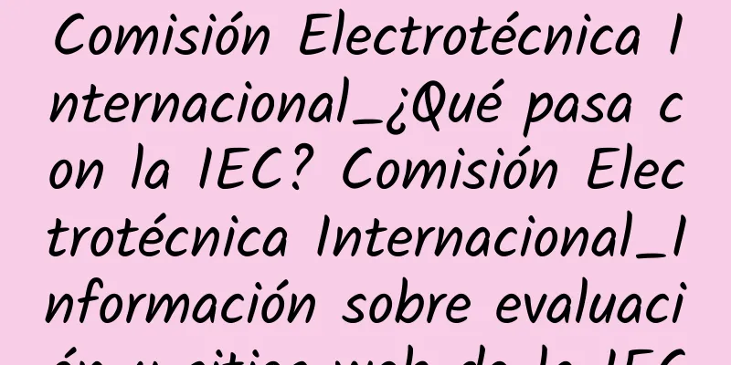 Comisión Electrotécnica Internacional_¿Qué pasa con la IEC? Comisión Electrotécnica Internacional_Información sobre evaluación y sitios web de la IEC