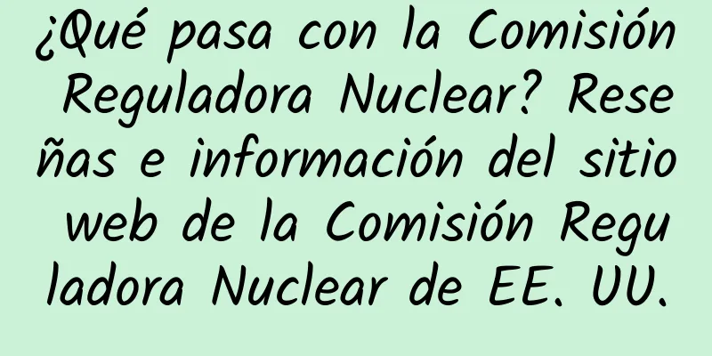 ¿Qué pasa con la Comisión Reguladora Nuclear? Reseñas e información del sitio web de la Comisión Reguladora Nuclear de EE. UU.