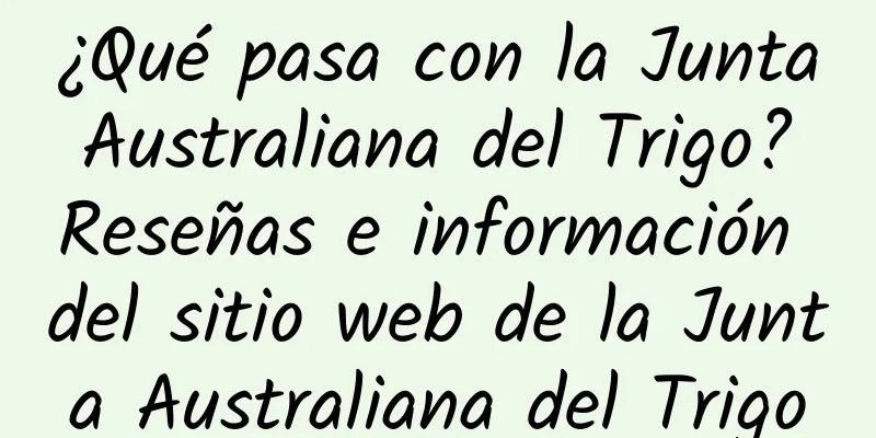 ¿Qué pasa con la Junta Australiana del Trigo? Reseñas e información del sitio web de la Junta Australiana del Trigo