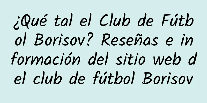 ¿Qué tal el Club de Fútbol Borisov? Reseñas e información del sitio web del club de fútbol Borisov