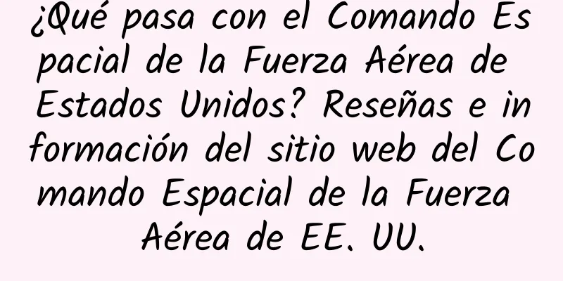 ¿Qué pasa con el Comando Espacial de la Fuerza Aérea de Estados Unidos? Reseñas e información del sitio web del Comando Espacial de la Fuerza Aérea de EE. UU.