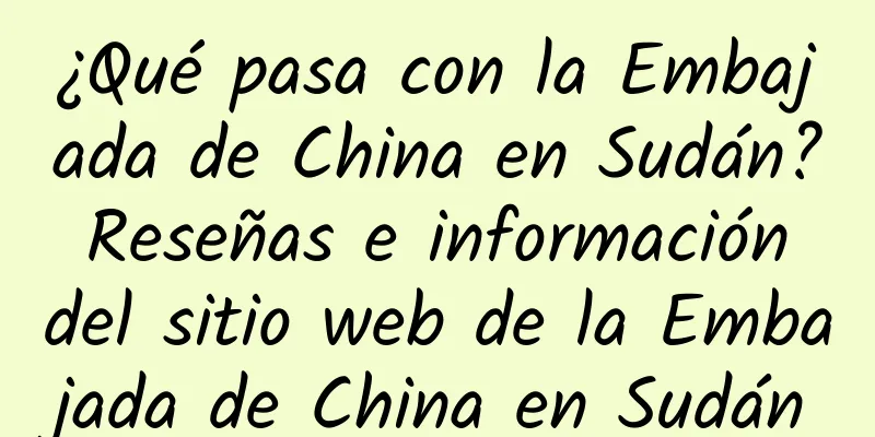 ¿Qué pasa con la Embajada de China en Sudán? Reseñas e información del sitio web de la Embajada de China en Sudán