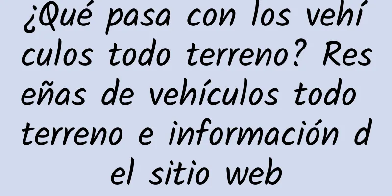 ¿Qué pasa con los vehículos todo terreno? Reseñas de vehículos todo terreno e información del sitio web