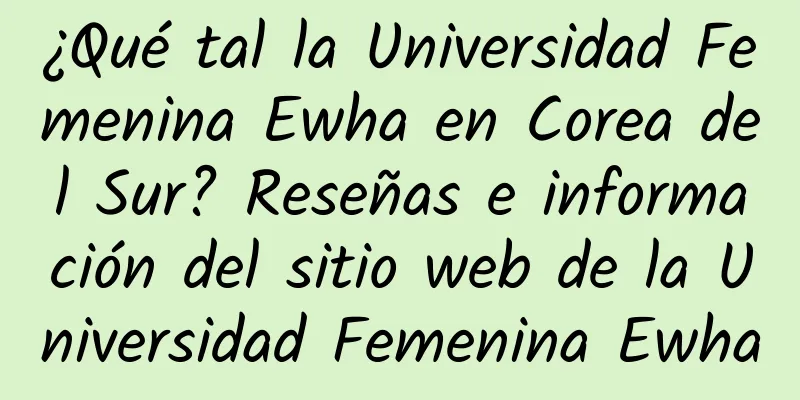 ¿Qué tal la Universidad Femenina Ewha en Corea del Sur? Reseñas e información del sitio web de la Universidad Femenina Ewha