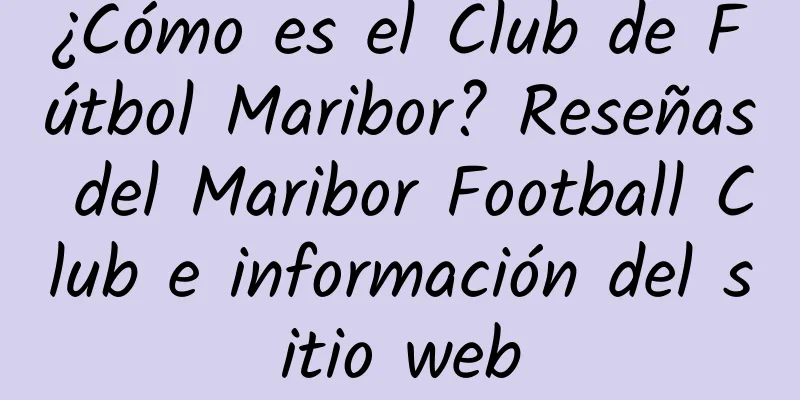 ¿Cómo es el Club de Fútbol Maribor? Reseñas del Maribor Football Club e información del sitio web