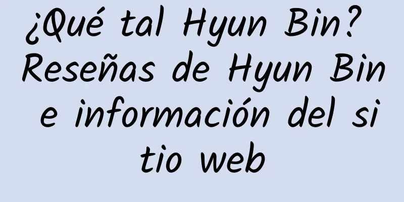 ¿Qué tal Hyun Bin? Reseñas de Hyun Bin e información del sitio web