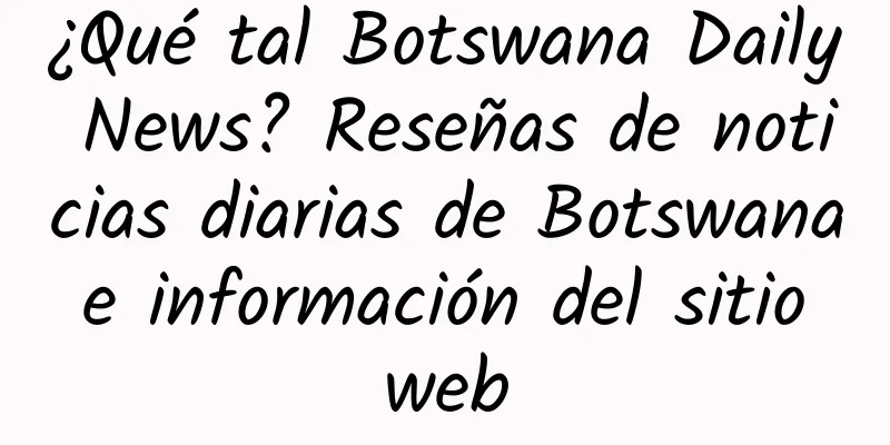 ¿Qué tal Botswana Daily News? Reseñas de noticias diarias de Botswana e información del sitio web