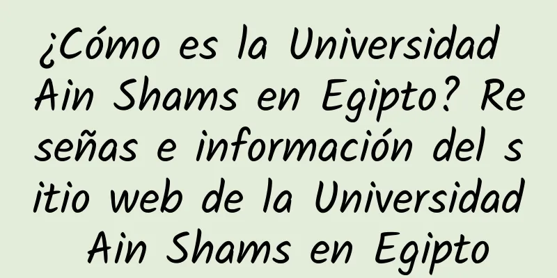 ¿Cómo es la Universidad Ain Shams en Egipto? Reseñas e información del sitio web de la Universidad Ain Shams en Egipto