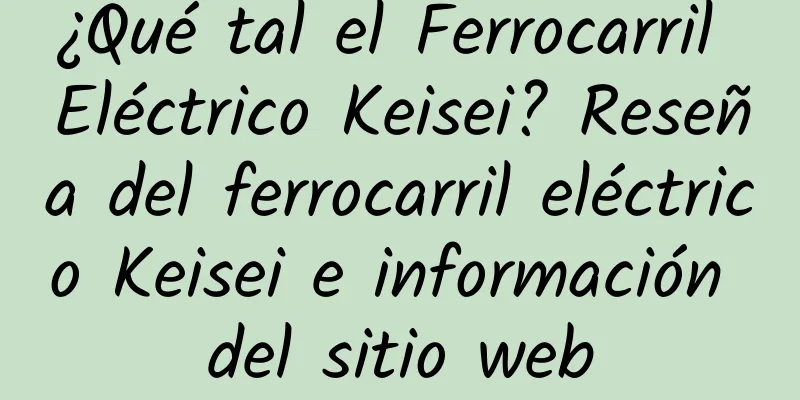 ¿Qué tal el Ferrocarril Eléctrico Keisei? Reseña del ferrocarril eléctrico Keisei e información del sitio web