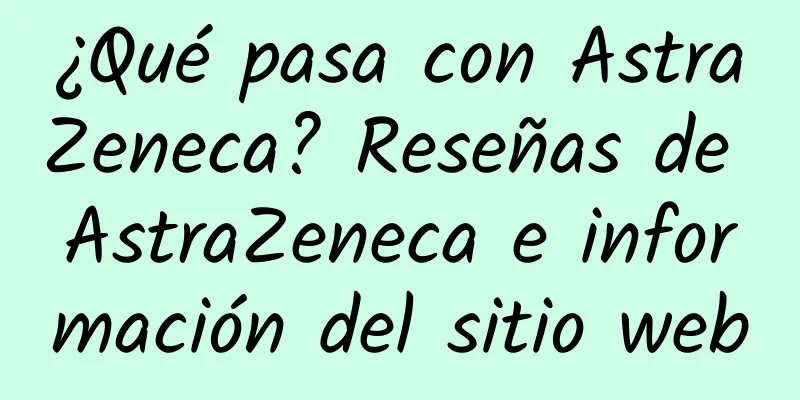 ¿Qué pasa con AstraZeneca? Reseñas de AstraZeneca e información del sitio web
