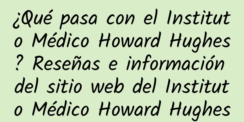 ¿Qué pasa con el Instituto Médico Howard Hughes? Reseñas e información del sitio web del Instituto Médico Howard Hughes