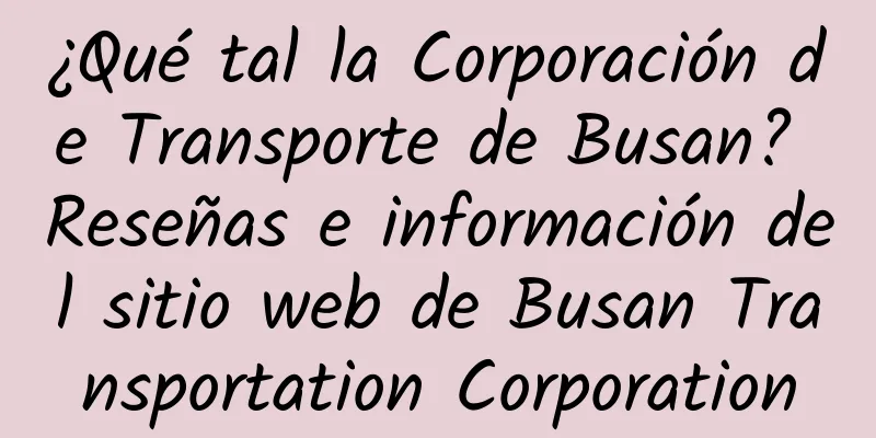 ¿Qué tal la Corporación de Transporte de Busan? Reseñas e información del sitio web de Busan Transportation Corporation