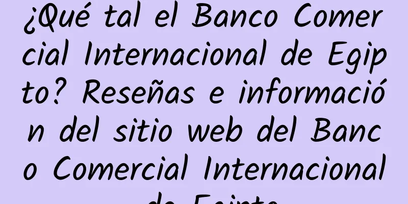 ¿Qué tal el Banco Comercial Internacional de Egipto? Reseñas e información del sitio web del Banco Comercial Internacional de Egipto
