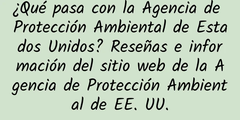 ¿Qué pasa con la Agencia de Protección Ambiental de Estados Unidos? Reseñas e información del sitio web de la Agencia de Protección Ambiental de EE. UU.