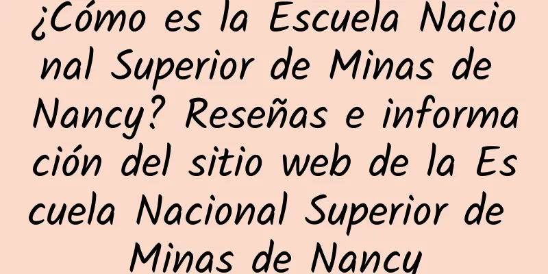 ¿Cómo es la Escuela Nacional Superior de Minas de Nancy? Reseñas e información del sitio web de la Escuela Nacional Superior de Minas de Nancy