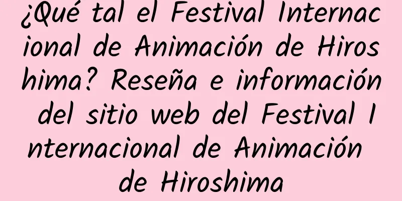 ¿Qué tal el Festival Internacional de Animación de Hiroshima? Reseña e información del sitio web del Festival Internacional de Animación de Hiroshima