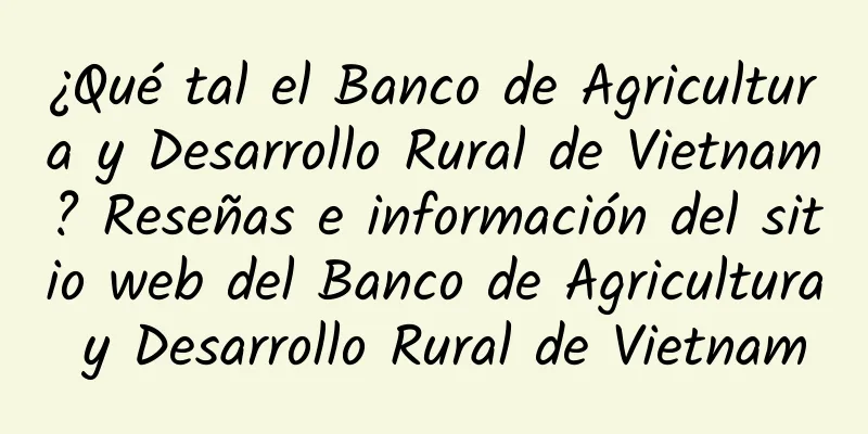 ¿Qué tal el Banco de Agricultura y Desarrollo Rural de Vietnam? Reseñas e información del sitio web del Banco de Agricultura y Desarrollo Rural de Vietnam